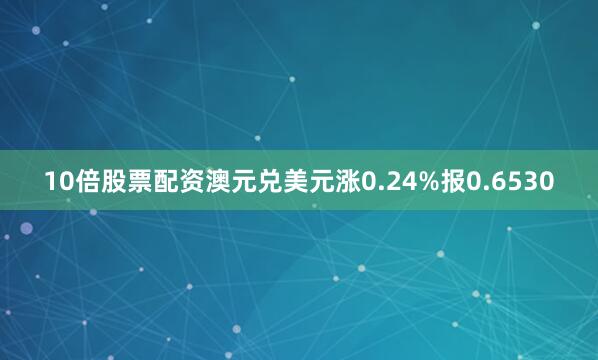 10倍股票配资澳元兑美元涨0.24%报0.6530