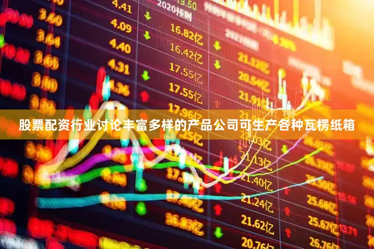 股票配资行业讨论丰富多样的产品公司可生产各种瓦楞纸箱