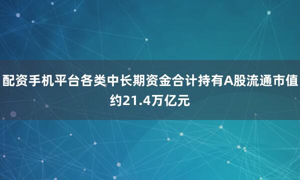 配资手机平台各类中长期资金合计持有A股流通市值约21.4万亿元