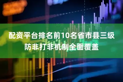 配资平台排名前10名省市县三级防非打非机制全面覆盖