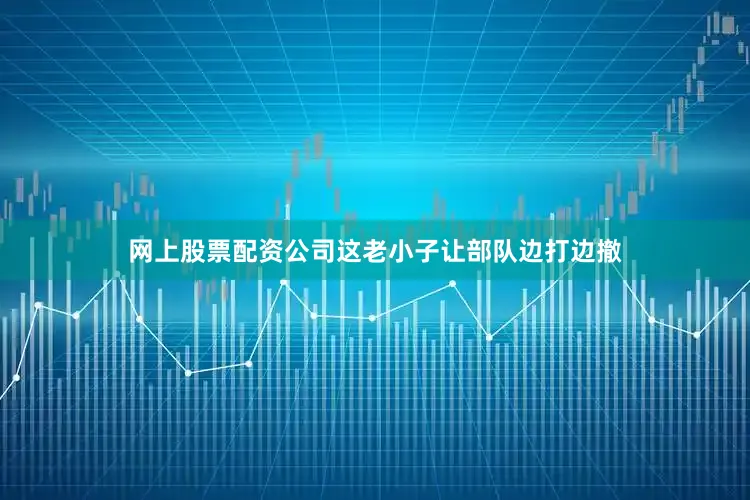 网上股票配资公司这老小子让部队边打边撤