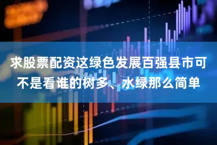 求股票配资这绿色发展百强县市可不是看谁的树多、水绿那么简单