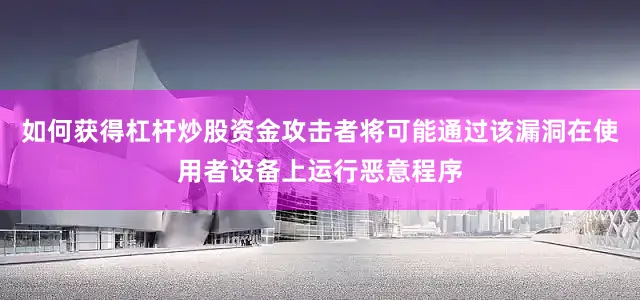 如何获得杠杆炒股资金攻击者将可能通过该漏洞在使用者设备上运行恶意程序