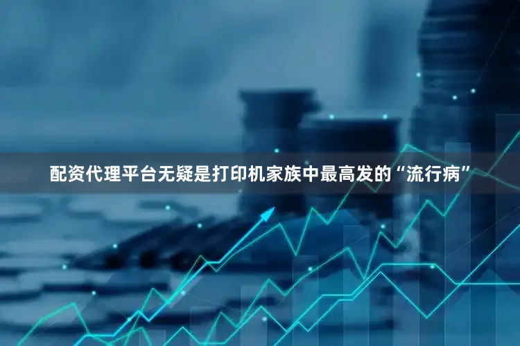 配资代理平台无疑是打印机家族中最高发的“流行病”