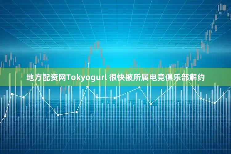 地方配资网Tokyogurl 很快被所属电竞俱乐部解约