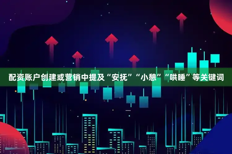 配资账户创建或营销中提及“安抚”“小憩”“哄睡”等关键词