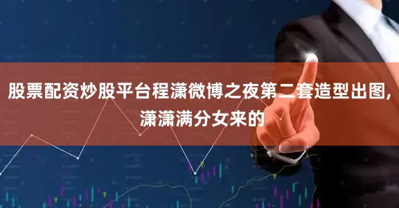 股票配资炒股平台程潇微博之夜第二套造型出图, 潇潇满分女来的