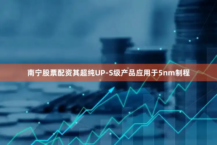 南宁股票配资其超纯UP-S级产品应用于5nm制程