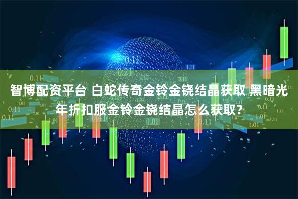 智博配资平台 白蛇传奇金铃金铙结晶获取 黑暗光年折扣服金铃金铙结晶怎么获取？