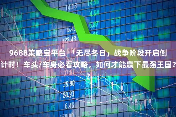 9688策略宝平台 「无尽冬日」战争阶段开启倒计时！车头/车身必看攻略，如何才能赢下最强王国？