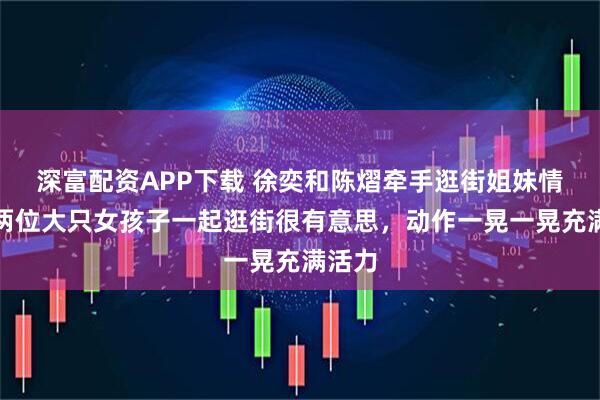 深富配资APP下载 徐奕和陈熠牵手逛街姐妹情深，两位大只女孩子一起逛街很有意思，动作一晃一晃充满活力