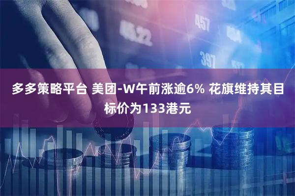 多多策略平台 美团-W午前涨逾6% 花旗维持其目标价为133港元