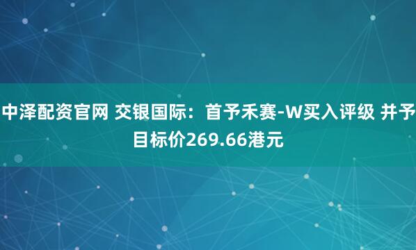 中泽配资官网 交银国际：首予禾赛-W买入评级 并予目标价269.66港元