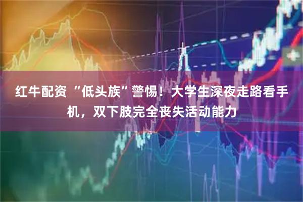 红牛配资 “低头族”警惕！大学生深夜走路看手机，双下肢完全丧失活动能力