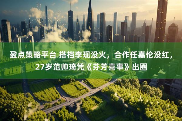 盈点策略平台 搭档李现没火，合作任嘉伦没红，27岁范帅琦凭《芬芳喜事》出圈