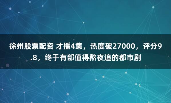 徐州股票配资 才播4集，热度破27000，评分9.8，终于有部值得熬夜追的都市剧