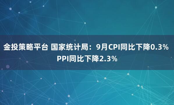 金投策略平台 国家统计局：9月CPI同比下降0.3% PPI同比下降2.3%