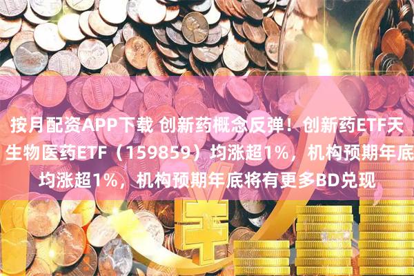 按月配资APP下载 创新药概念反弹！创新药ETF天弘（517380）、生物医药ETF（159859）均涨超1%，机构预期年底将有更多BD兑现