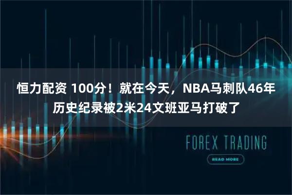 恒力配资 100分！就在今天，NBA马刺队46年历史纪录被2米24文班亚马打破了