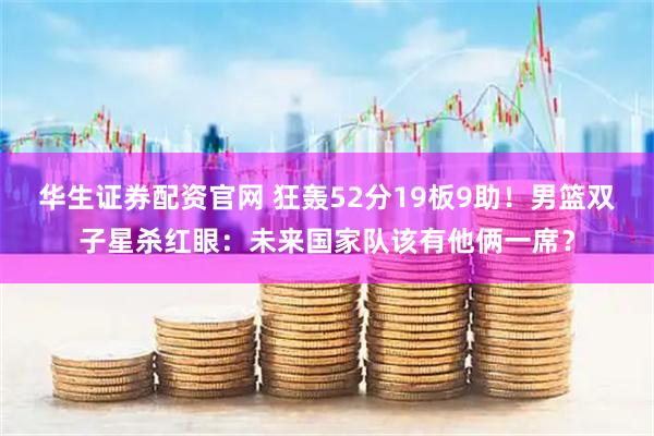 华生证券配资官网 狂轰52分19板9助！男篮双子星杀红眼：未来国家队该有他俩一席？