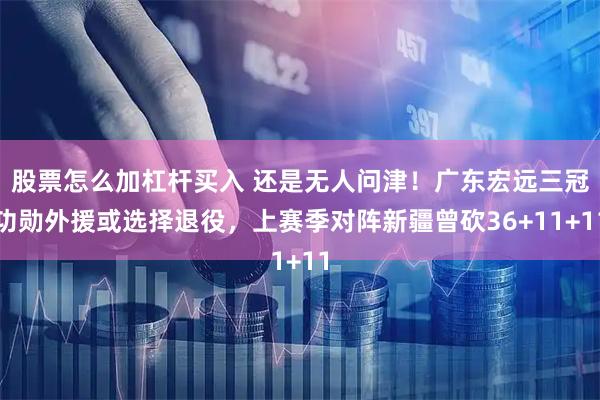 股票怎么加杠杆买入 还是无人问津！广东宏远三冠功勋外援或选择退役，上赛季对阵新疆曾砍36+11+11