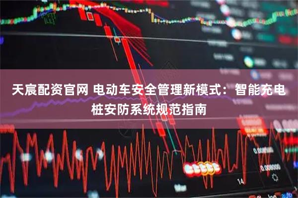天宸配资官网 电动车安全管理新模式：智能充电桩安防系统规范指南