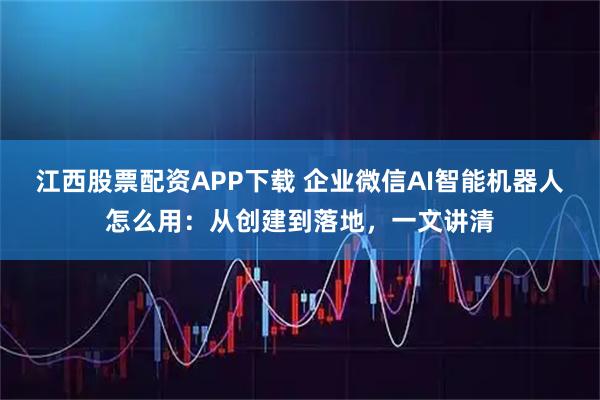 江西股票配资APP下载 企业微信AI智能机器人怎么用：从创建到落地，一文讲清