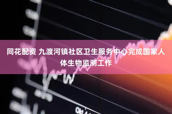 同花配资 九渡河镇社区卫生服务中心完成国家人体生物监测工作