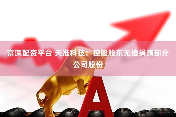 富深配资平台 天准科技：控股股东无偿捐赠部分公司股份