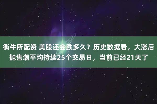 衡牛所配资 美股还会跌多久？历史数据看，大涨后抛售潮平均持续25个交易日，当前已经21天了