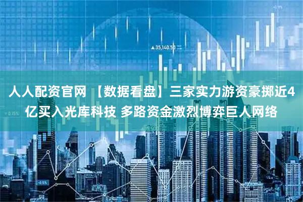 人人配资官网 【数据看盘】三家实力游资豪掷近4亿买入光库科技 多路资金激烈博弈巨人网络