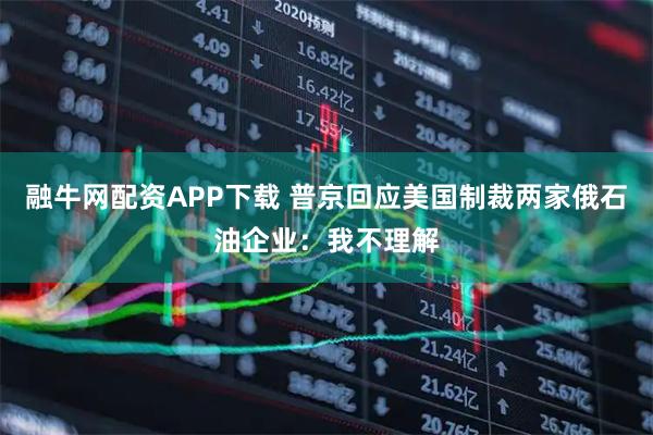 融牛网配资APP下载 普京回应美国制裁两家俄石油企业：我不理解