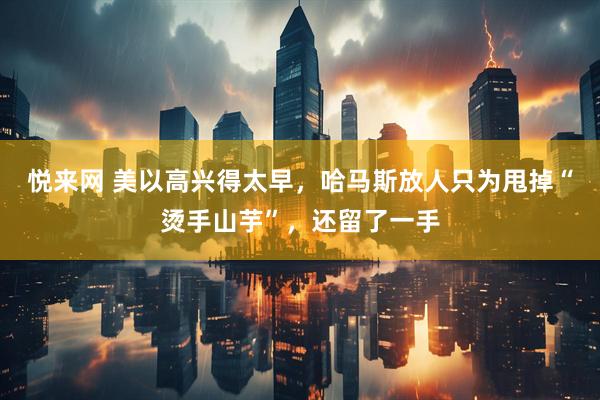 悦来网 美以高兴得太早，哈马斯放人只为甩掉“烫手山芋”，还留了一手