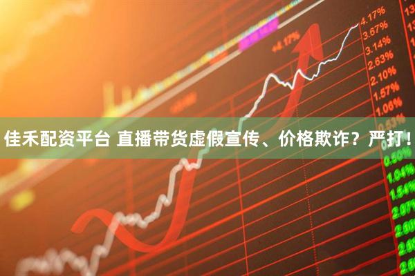佳禾配资平台 直播带货虚假宣传、价格欺诈？严打！