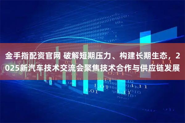 金手指配资官网 破解短期压力、构建长期生态，2025新汽车技术交流会聚焦技术合作与供应链发展