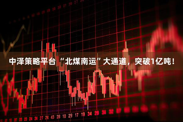 中泽策略平台 “北煤南运”大通道，突破1亿吨！