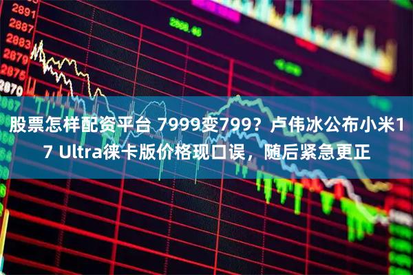 股票怎样配资平台 7999变799？卢伟冰公布小米17 Ultra徕卡版价格现口误，随后紧急更正