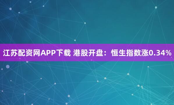 江苏配资网APP下载 港股开盘：恒生指数涨0.34%