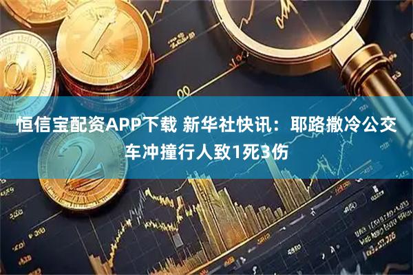 恒信宝配资APP下载 新华社快讯：耶路撒冷公交车冲撞行人致1死3伤