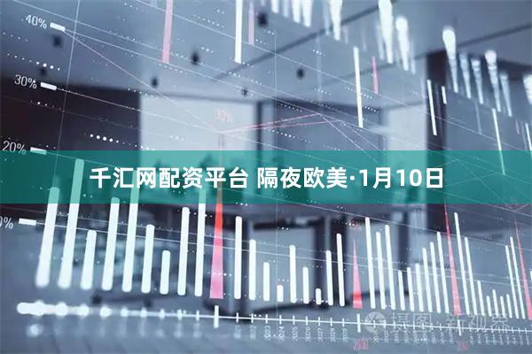 千汇网配资平台 隔夜欧美·1月10日