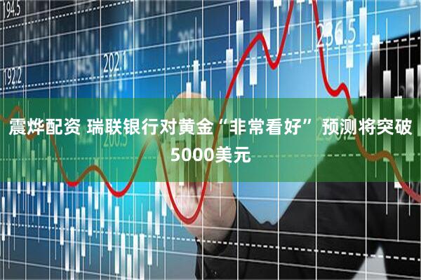 震烨配资 瑞联银行对黄金“非常看好” 预测将突破5000美元