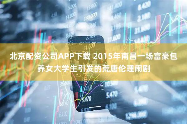 北京配资公司APP下载 2015年南昌一场富豪包养女大学生引发的荒唐伦理闹剧