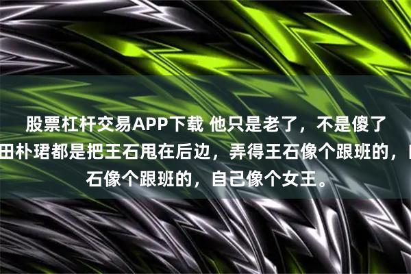 股票杠杆交易APP下载 他只是老了，不是傻了！每次出行，田朴珺都是把王石甩在后边，弄得王石像个跟班的，自己像个女王。