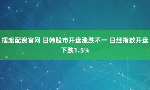 摆渡配资官网 日韩股市开盘涨跌不一 日经指数开盘下跌1.5%