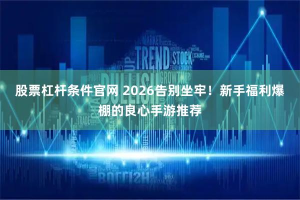 股票杠杆条件官网 2026告别坐牢！新手福利爆棚的良心手游推荐