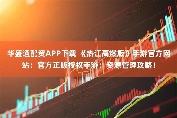 华盛通配资APP下载 《热江高爆版》手游官方网站：官方正版授权手游：资源管理攻略！
