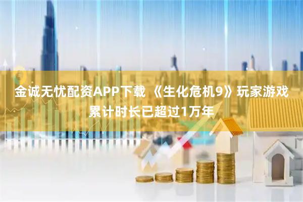 金诚无忧配资APP下载 《生化危机9》玩家游戏累计时长已超过1万年