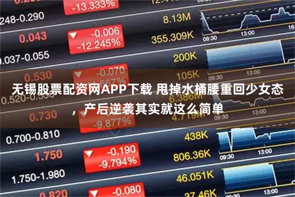 无锡股票配资网APP下载 甩掉水桶腰重回少女态，产后逆袭其实就这么简单