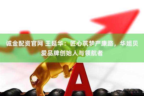 诚金配资官网 王延华：匠心筑梦产康路，华姐贝爱品牌创始人与领航者