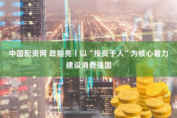中国配资网 政能亮丨以“投资于人”为核心着力建设消费强国
